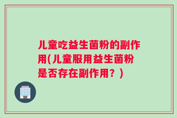 儿童吃益生菌粉的副作用(儿童服用益生菌粉是否存在副作用?) 儿童吃益生菌粉的副作用(儿童服用益生菌粉是否存在副作用?)