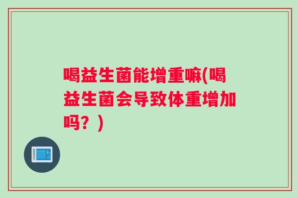 喝益生菌能增重嘛(喝益生菌会导致体重增加吗？)