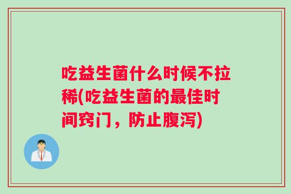 吃益生菌什么时候不拉稀(吃益生菌的佳时间窍门，防止)