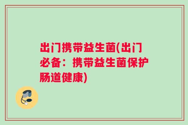 出门携带益生菌(出门必备：携带益生菌保护肠道健康)