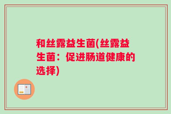 和丝露益生菌(丝露益生菌:促进肠道健康的选择) 和丝露益生菌(丝露益生菌:促进肠道健康的选择)