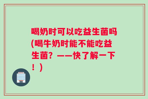 喝奶时可以吃益生菌吗(喝牛奶时能不能吃益生菌？——快了解一下！)