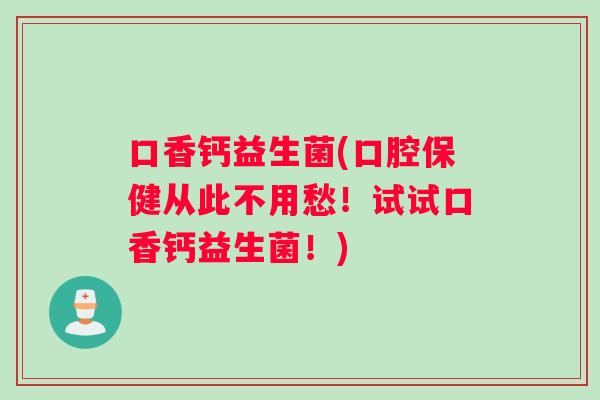 口香钙益生菌(口腔保健从此不用愁！试试口香钙益生菌！)