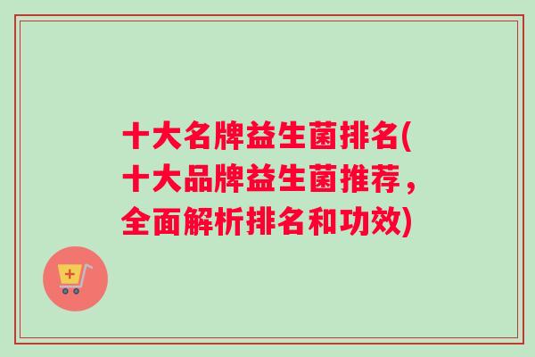 十大名牌益生菌排名(十大品牌益生菌推荐,全面解析排名和功效) 十大名牌益生菌排名(十大品牌益生菌推荐,全面解析排名和功效)