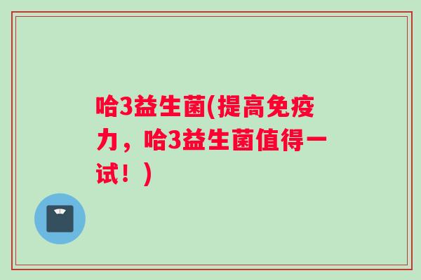哈3益生菌(提高免疫力，哈3益生菌值得一试！)