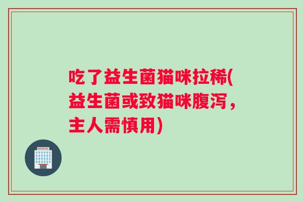 吃了益生菌猫咪拉稀(益生菌或致猫咪腹泻，主人需慎用)