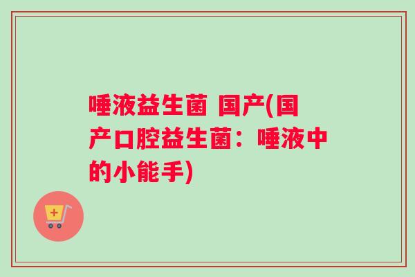 唾液益生菌 国产(国产口腔益生菌：唾液中的小能手)