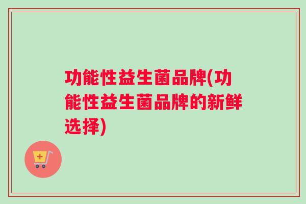 功能性益生菌品牌(功能性益生菌品牌的新鲜选择) 功能性益生菌品牌(功能性益生菌品牌的新鲜选择)