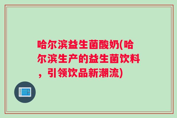 哈尔滨益生菌酸奶(哈尔滨生产的益生菌饮料，引领饮品新潮流)