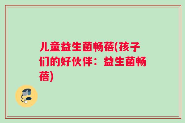 儿童益生菌畅蓓(孩子们的好伙伴：益生菌畅蓓)