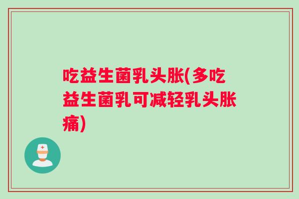 吃益生菌乳头胀(多吃益生菌乳可减轻乳头胀痛)