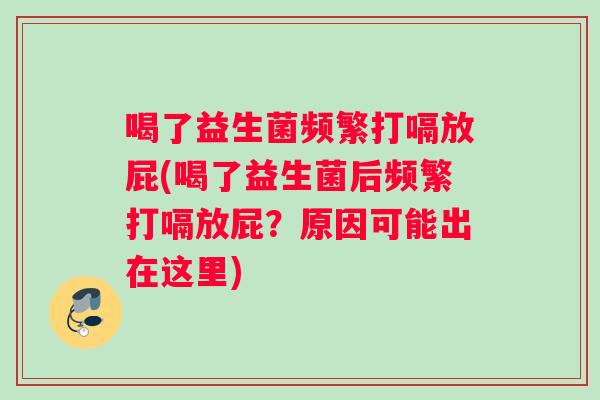 喝了益生菌频繁打嗝放屁(喝了益生菌后频繁打嗝放屁？原因可能出在这里)