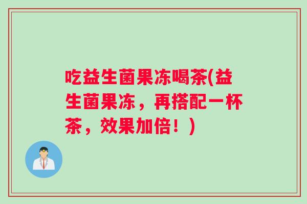 吃益生菌果冻喝茶(益生菌果冻,再搭配一杯茶,效果加倍!) 吃益生菌果冻喝茶(益生菌果冻,再搭配一杯茶,效果加倍!)