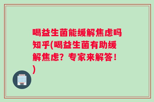 喝益生菌能缓解焦虑吗知乎(喝益生菌有助缓解焦虑？专家来解答！)