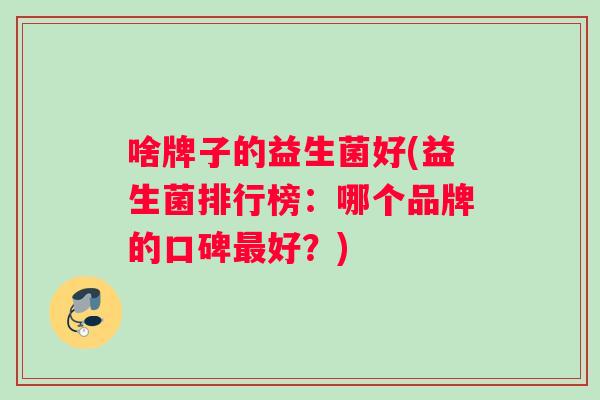 啥牌子的益生菌好(益生菌排行榜：哪个品牌的口碑最好？)