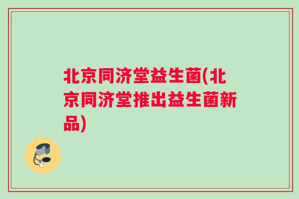 北京同济堂益生菌(北京同济堂推出益生菌新品)