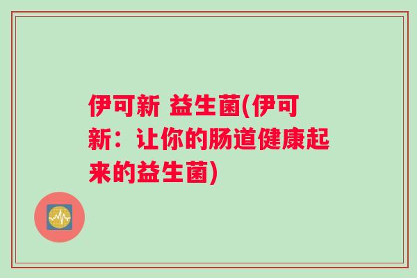 伊可新 益生菌(伊可新：让你的肠道健康起来的益生菌)