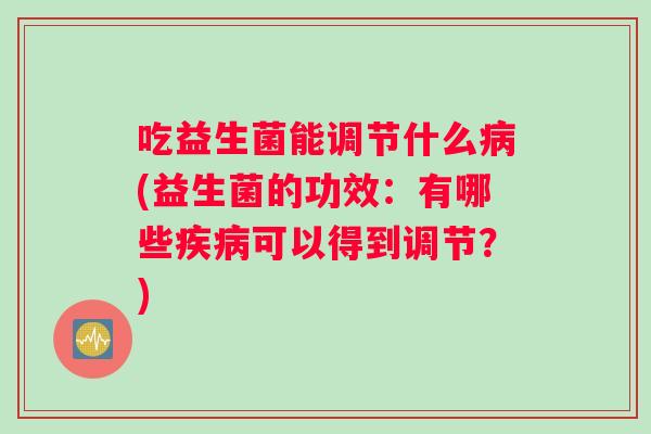 吃益生菌能调节什么病(益生菌的功效：有哪些疾病可以得到调节？)
