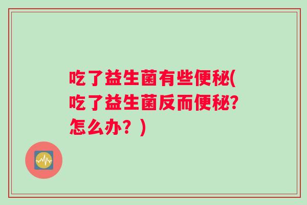吃了益生菌有些便秘(吃了益生菌反而便秘？怎么办？)