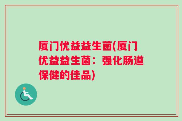 厦门优益益生菌(厦门优益益生菌:强化肠道保健的佳品) 厦门优益益生菌(厦门优益益生菌:强化肠道保健的佳品)