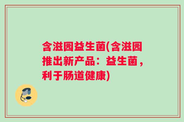 含滋园益生菌(含滋园推出新产品：益生菌，利于肠道健康)