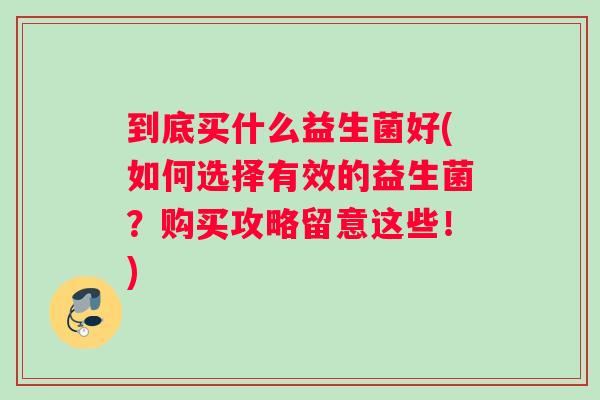 到底买什么益生菌好(如何选择有效的益生菌？购买攻略留意这些！)