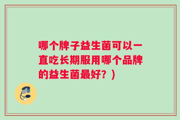 哪个牌子益生菌可以一直吃长期服用哪个品牌的益生菌最好？)