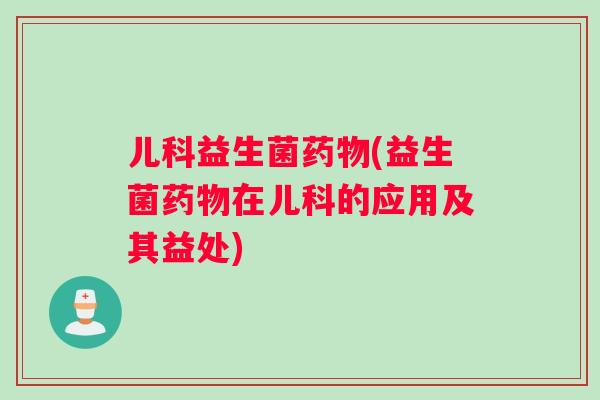 儿科益生菌药物(益生菌药物在儿科的应用及其益处)
