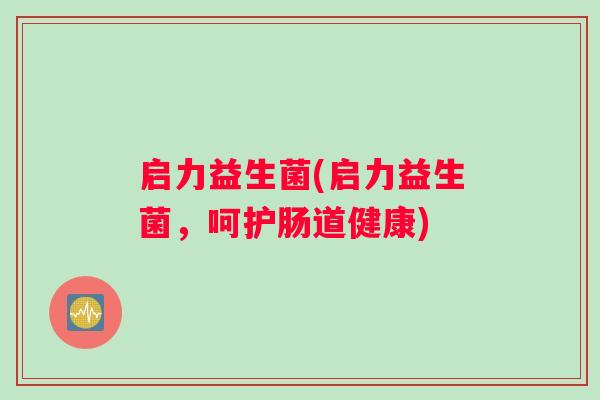 启力益生菌(启力益生菌，呵护肠道健康)