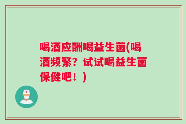 喝酒应酬喝益生菌(喝酒频繁?试试喝益生菌保健吧!) 喝酒应酬喝益生菌(喝酒频繁?试试喝益生菌保健吧!)