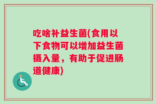 吃啥补益生菌(食用以下食物可以增加益生菌摄入量，有助于促进肠道健康)