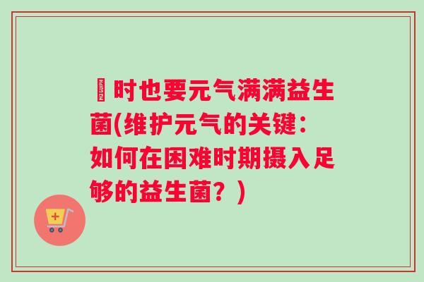 囧时也要元气满满益生菌(维护元气的关键:如何在困难时期摄入足够的益生菌?) 囧时也要元气满满益生菌(维护元气的关键:如何在困难时期摄入足够的益生菌?)