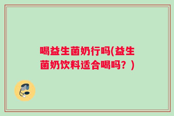 喝益生菌奶行吗(益生菌奶饮料适合喝吗？)