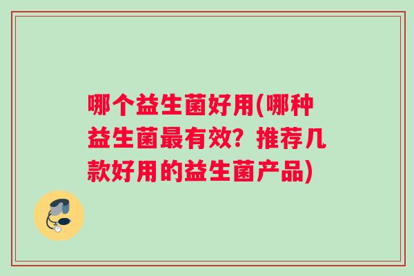 哪个益生菌好用(哪种益生菌有效？推荐几款好用的益生菌产品)