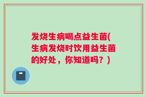 发烧生病喝点益生菌(生病发烧时饮用益生菌的好处，你知道吗？)