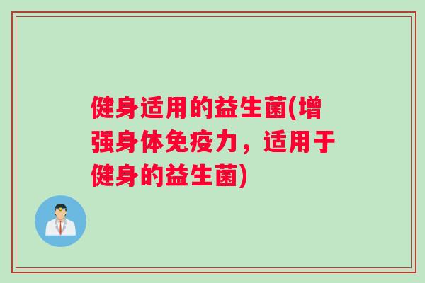 健身适用的益生菌(增强身体免疫力，适用于健身的益生菌)