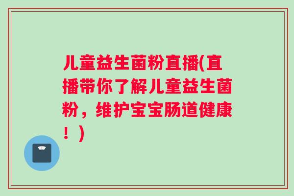 儿童益生菌粉直播(直播带你了解儿童益生菌粉，维护宝宝肠道健康！)
