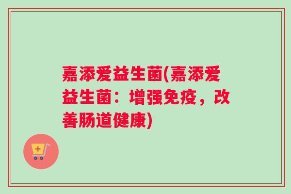 嘉添爱益生菌(嘉添爱益生菌：增强免疫，改善肠道健康)