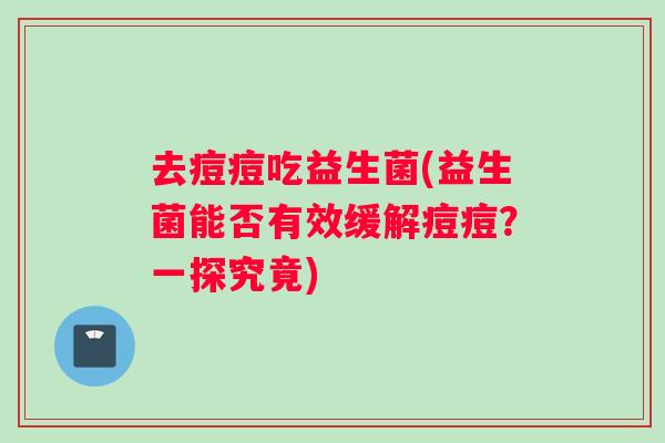 去痘痘吃益生菌(益生菌能否有效缓解痘痘？一探究竟)