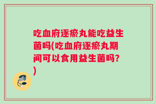 吃府逐瘀丸能吃益生菌吗(吃府逐瘀丸期间可以食用益生菌吗？)