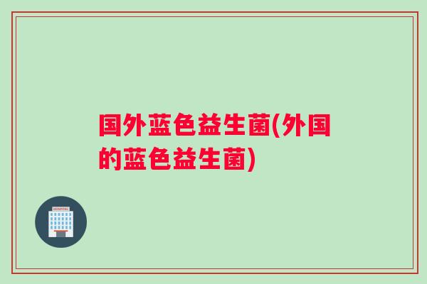 国外蓝色益生菌(外国的蓝色益生菌)