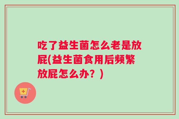 吃了益生菌怎么老是放屁(益生菌食用后频繁放屁怎么办？)