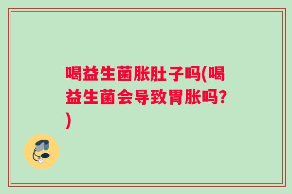 喝益生菌胀肚子吗(喝益生菌会导致胃胀吗？)