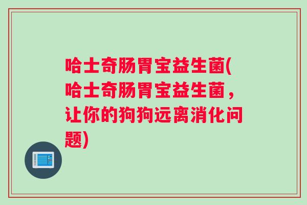 哈士奇肠胃宝益生菌(哈士奇肠胃宝益生菌，让你的狗狗远离消化问题)