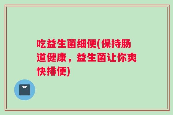吃益生菌细便(保持肠道健康，益生菌让你爽快排便)