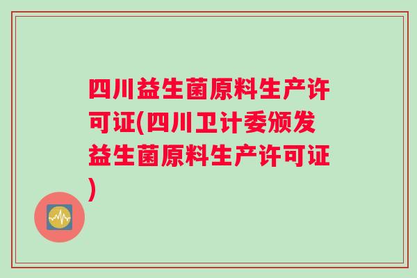 四川益生菌原料生产许可证(四川卫计委颁发益生菌原料生产许可证)