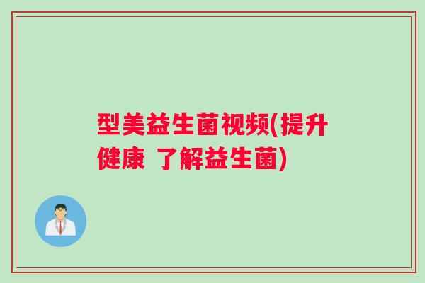 型美益生菌视频(提升健康 了解益生菌)