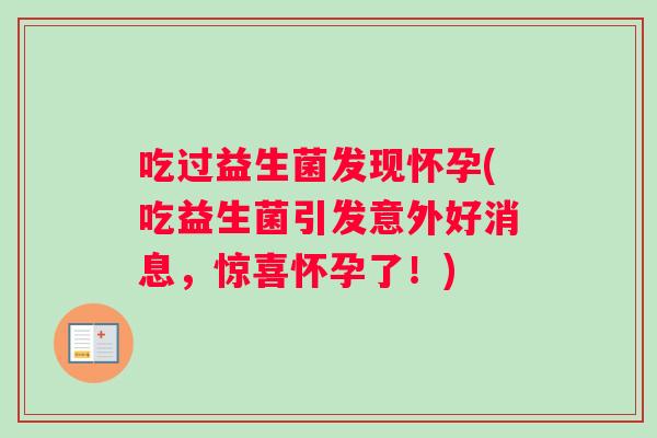 吃过益生菌发现怀孕(吃益生菌引发意外好消息，惊喜怀孕了！)