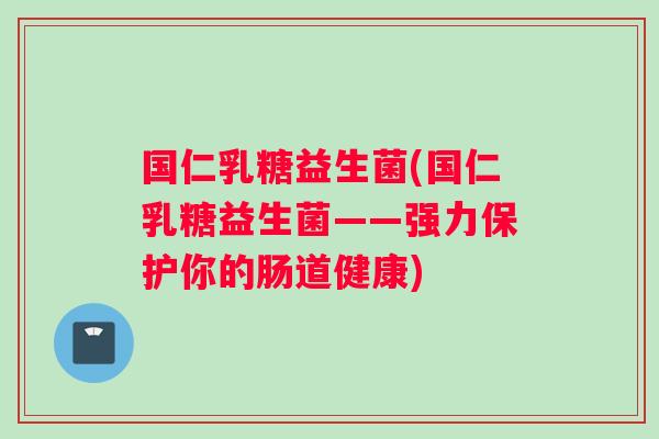 国仁乳糖益生菌(国仁乳糖益生菌——强力保护你的肠道健康)