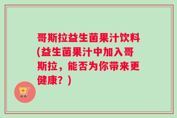 哥斯拉益生菌果汁饮料(益生菌果汁中加入哥斯拉，能否为你带来更健康？)